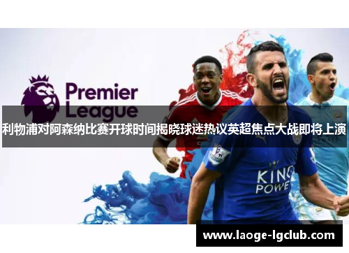 利物浦对阿森纳比赛开球时间揭晓球迷热议英超焦点大战即将上演