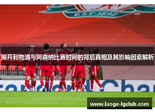 揭开利物浦与阿森纳比赛时间的背后真相及其影响因素解析 揭开利物浦与阿森纳比赛时间的背后真相及其影响因素解析