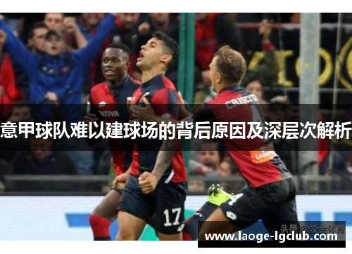 意甲球队难以建球场的背后原因及深层次解析