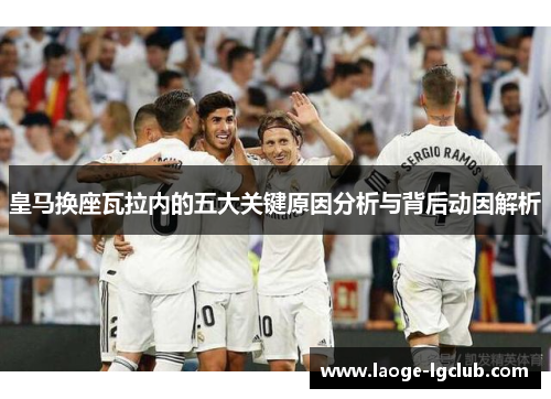 皇马换座瓦拉内的五大关键原因分析与背后动因解析