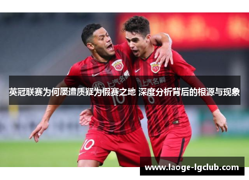 英冠联赛为何屡遭质疑为假赛之地 深度分析背后的根源与现象