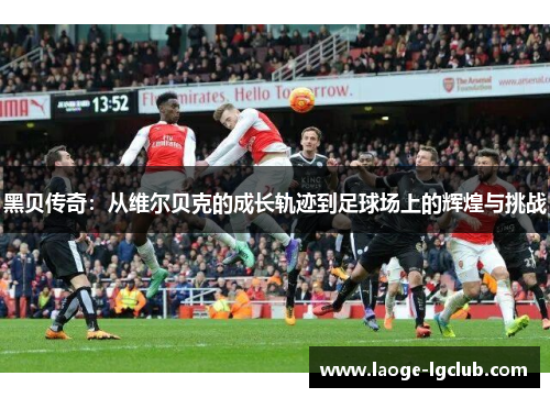 黑贝传奇：从维尔贝克的成长轨迹到足球场上的辉煌与挑战
