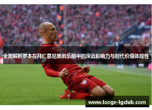 全面解析罗本在拜仁慕尼黑俱乐部中的深远影响力与时代价值体现性 全面解析罗本在拜仁慕尼黑俱乐部中的深远影响力与时代价值体现性