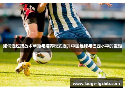 如何通过技战术革新与培养模式提升中国足球与巴西水平的差距
