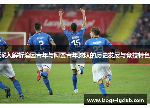 深入解析埃因青年与阿贾青年球队的历史发展与竞技特色