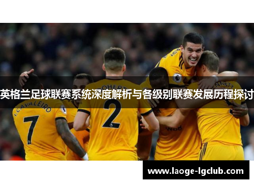 英格兰足球联赛系统深度解析与各级别联赛发展历程探讨