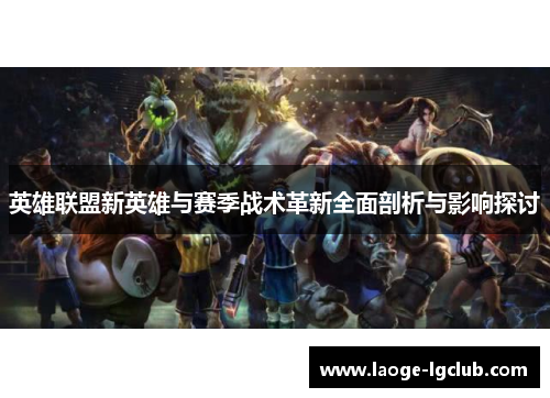 英雄联盟新英雄与赛季战术革新全面剖析与影响探讨 英雄联盟新英雄与赛季战术革新全面剖析与影响探讨