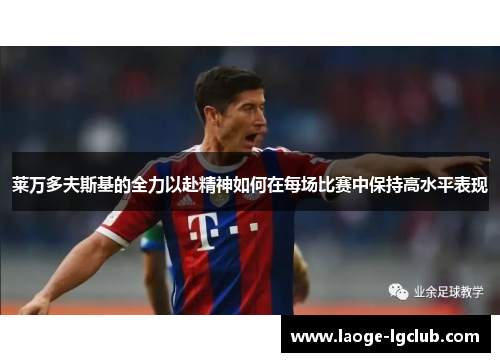 莱万多夫斯基的全力以赴精神如何在每场比赛中保持高水平表现 莱万多夫斯基的全力以赴精神如何在每场比赛中保持高水平表现