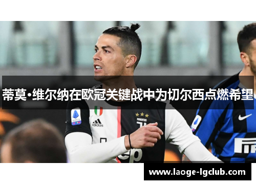 蒂莫·维尔纳在欧冠关键战中为切尔西点燃希望