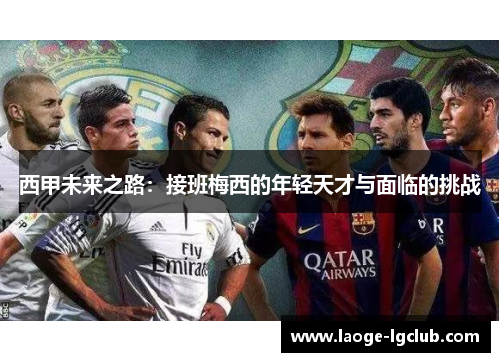 西甲未来之路:接班梅西的年轻天才与面临的挑战 西甲未来之路:接班梅西的年轻天才与面临的挑战