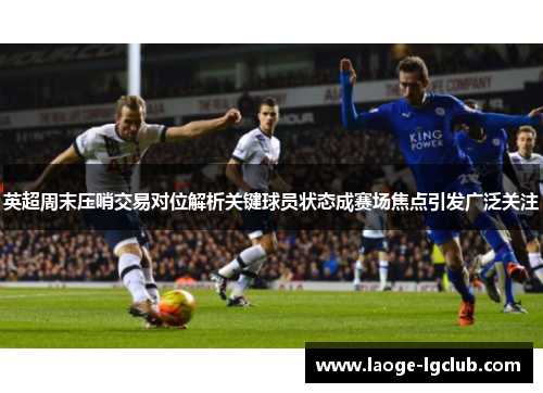 英超周末压哨交易对位解析关键球员状态成赛场焦点引发广泛关注